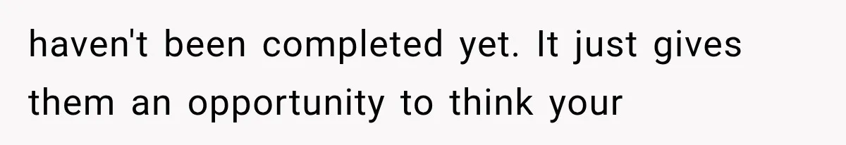haven't been completed yet. It just gives them an opportunity to think your