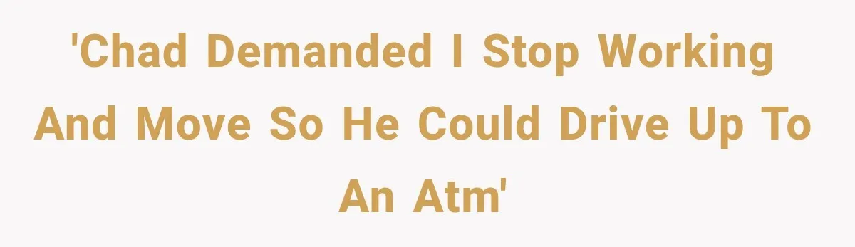 'Chad demanded I stop working and move so he could drive up to an atm'