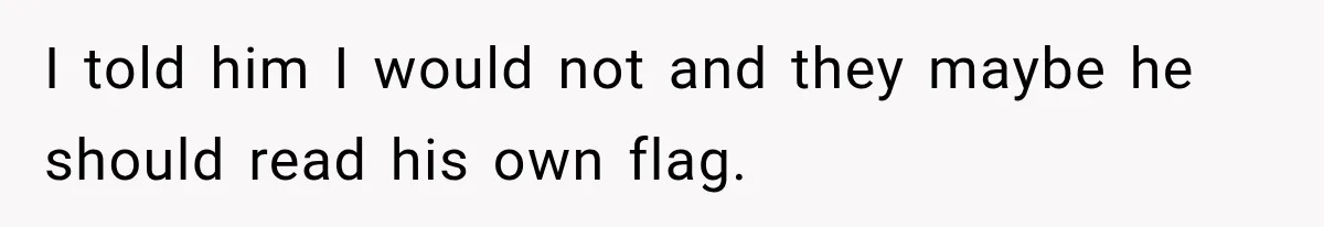 I told him I would not and they maybe he should read his own flag.
