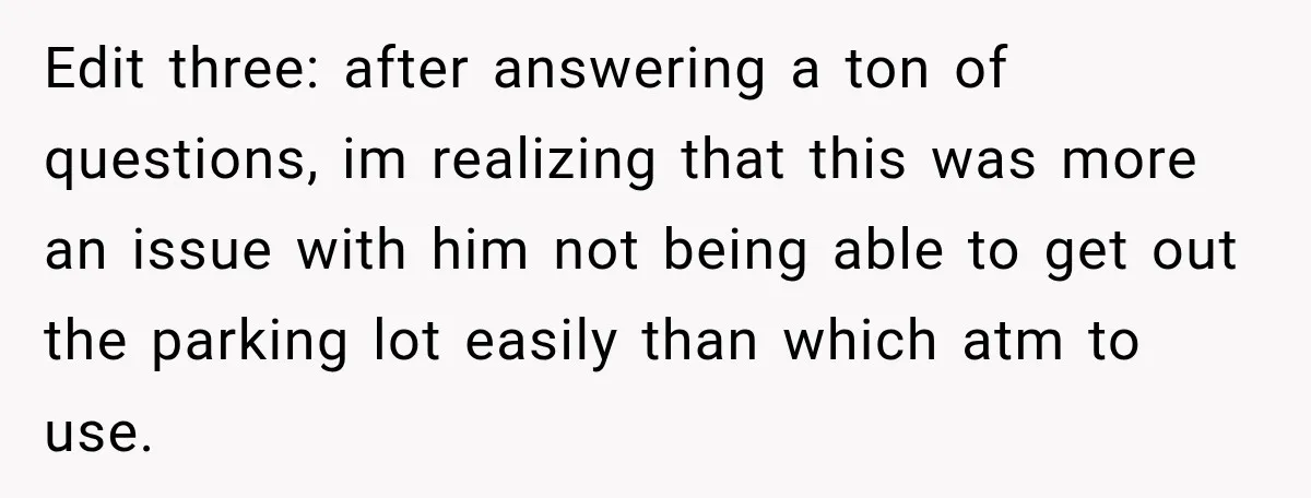 Edit three: after answering a ton of questions, im realizing that this was more an issue with him not being able to get out the parking lot easily than which...