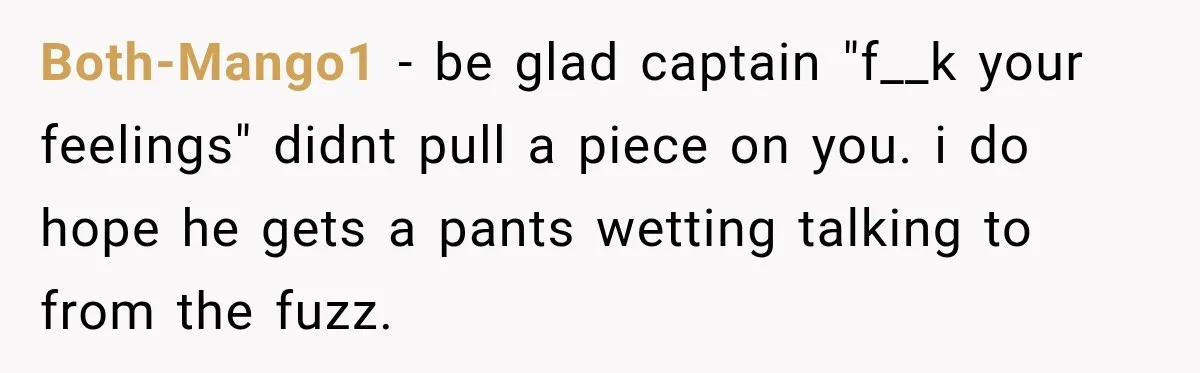 Both-Mango1 − be glad captain "f__k your feelings" didnt pull a piece on you. i do hope he gets a pants wetting talking to from the fuzz.