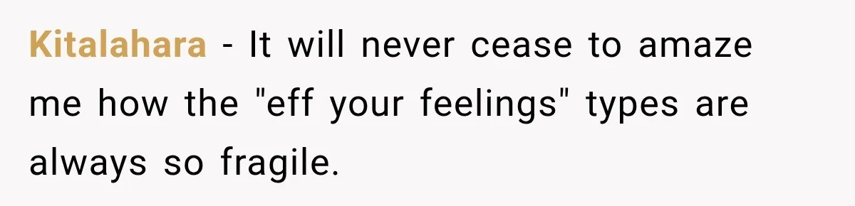Kitalahara − It will never cease to amaze me how the "eff your feelings" types are always so fragile.