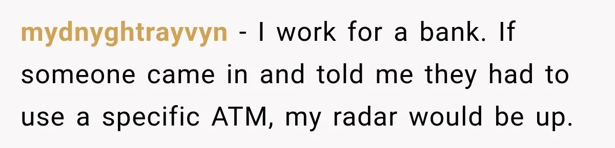 mydnyghtrayvyn − I work for a bank. If someone came in and told me they had to use a specific ATM, my radar would be up.
