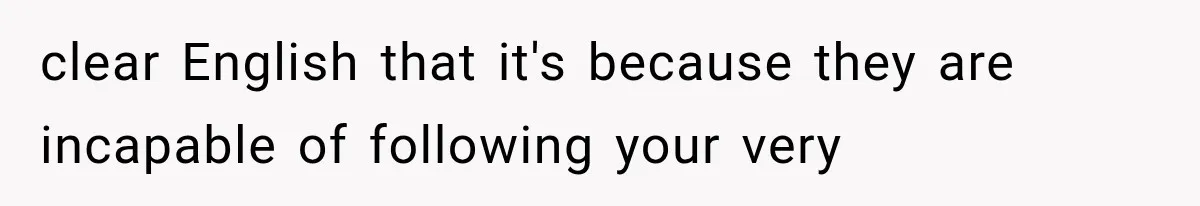 clear English that it's because they are incapable of following your very