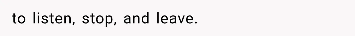to listen, stop, and leave.