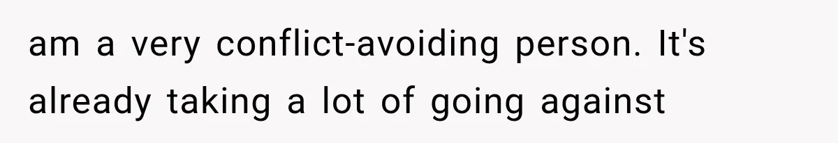 am a very conflict-avoiding person. It's already taking a lot of going against