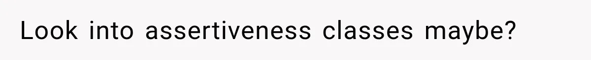 Look into assertiveness classes maybe?