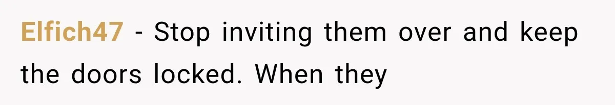Elfich47 − Stop inviting them over and keep the doors locked. When they