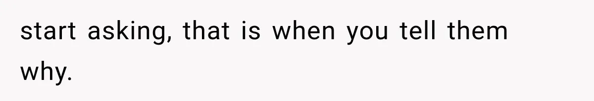 start asking, that is when you tell them why.