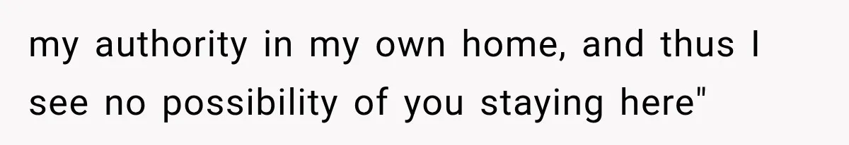my authority in my own home, and thus I see no possibility of you staying here"