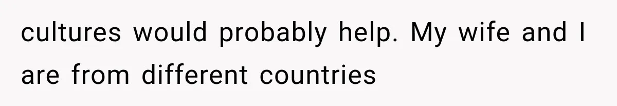 cultures would probably help. My wife and I are from different countries