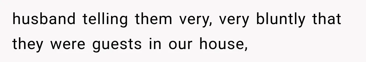 husband telling them very, very bluntly that they were guests in our house,