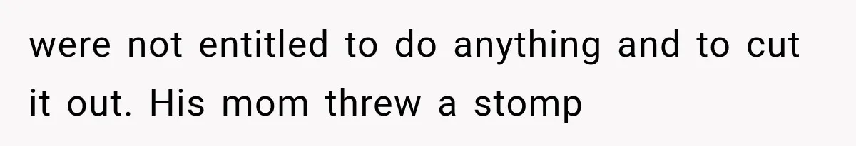 were not entitled to do anything and to cut it out. His mom threw a stomp