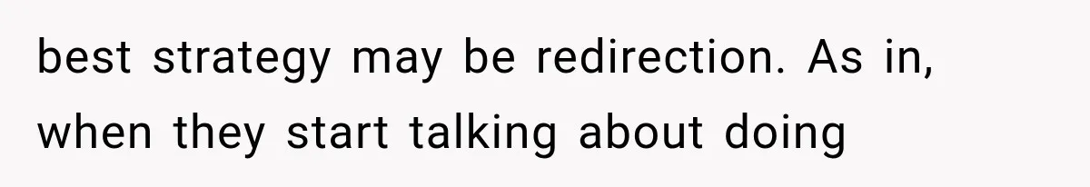 best strategy may be redirection. As in, when they start talking about doing