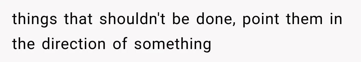 things that shouldn't be done, point them in the direction of something