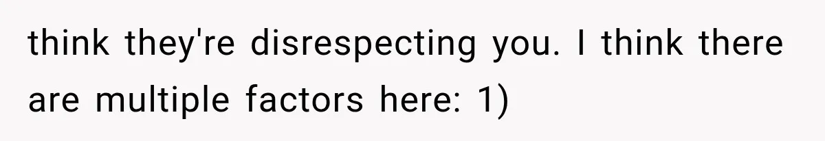 think they're disrespecting you. I think there are multiple factors here: 1)