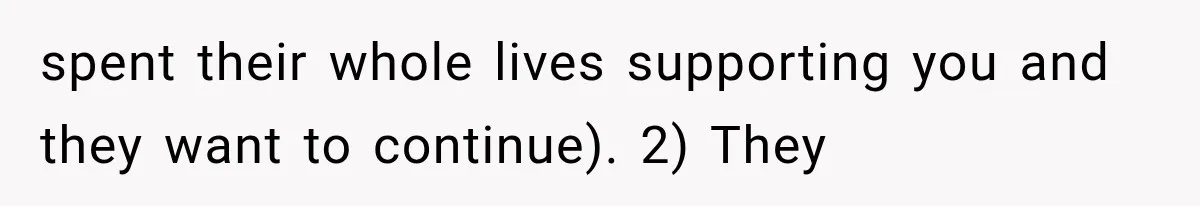 spent their whole lives supporting you and they want to continue). 2) They