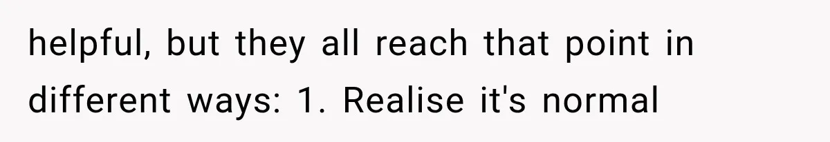 helpful, but they all reach that point in different ways: 1. Realise it's normal