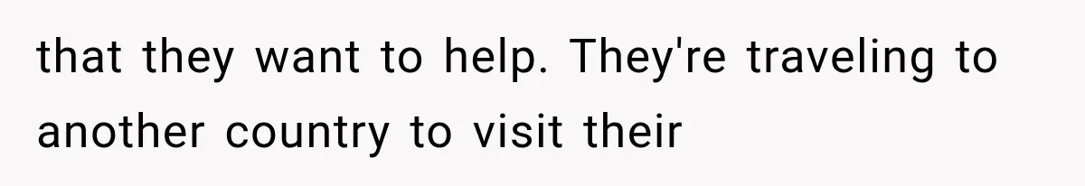 that they want to help. They're traveling to another country to visit their
