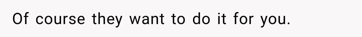 Of course they want to do it for you.