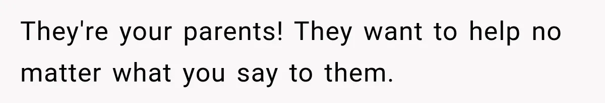 They're your parents! They want to help no matter what you say to them.
