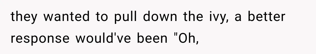 they wanted to pull down the ivy, a better response would've been "Oh,