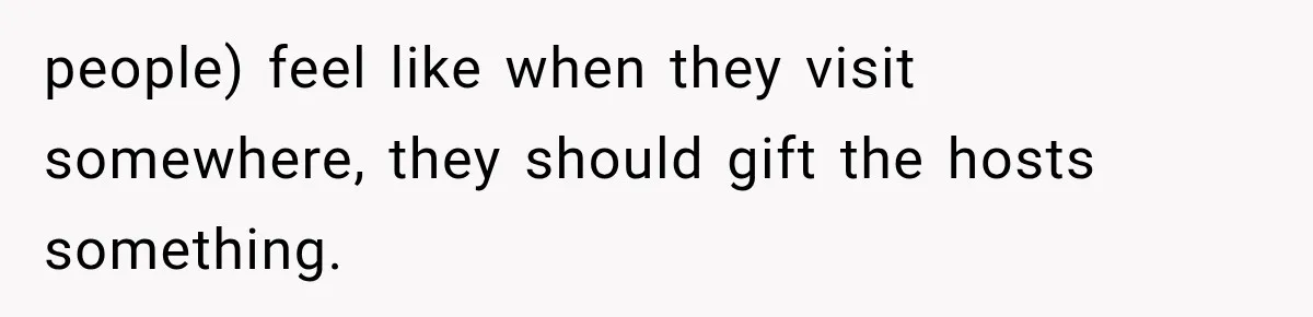 people) feel like when they visit somewhere, they should gift the hosts something.