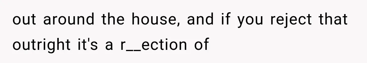 out around the house, and if you reject that outright it's a r__ection of