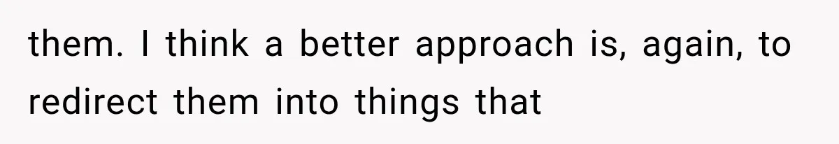 them. I think a better approach is, again, to redirect them into things that