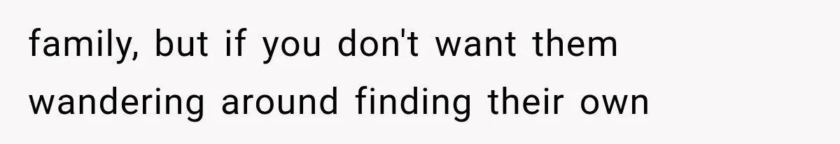 family, but if you don't want them wandering around finding their own