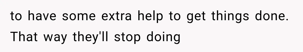 to have some extra help to get things done. That way they'll stop doing