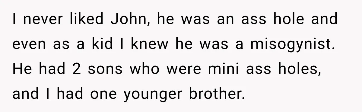 I never liked John, he was an ass hole and even as a kid I knew he was a misogynist. He had 2 sons who were mini ass holes, and...