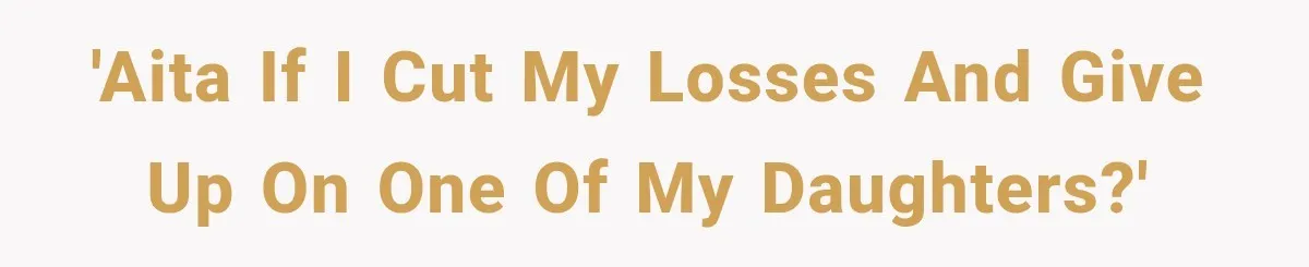 'AITA if I cut my losses and give up on one of my daughters?'
