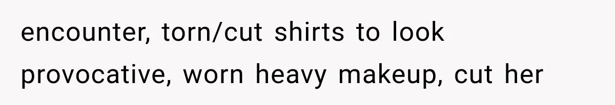 encounter, torn/cut shirts to look provocative, worn heavy makeup, cut her