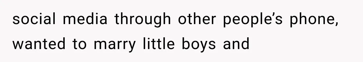 social media through other people’s phone, wanted to marry little boys and