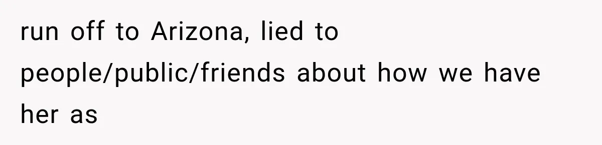 run off to Arizona, lied to people/public/friends about how we have her as