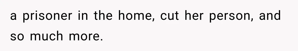 a prisoner in the home, cut her person, and so much more.