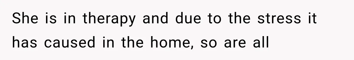 She is in therapy and due to the stress it has caused in the home, so are all
