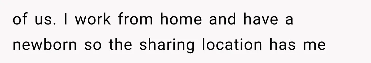 of us. I work from home and have a newborn so the sharing location has me
