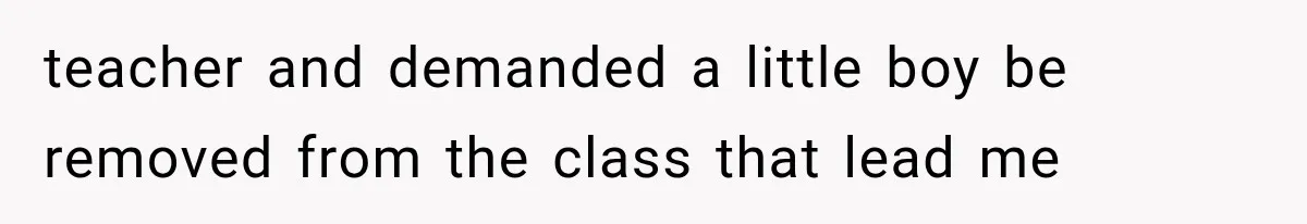 teacher and demanded a little boy be removed from the class that lead me