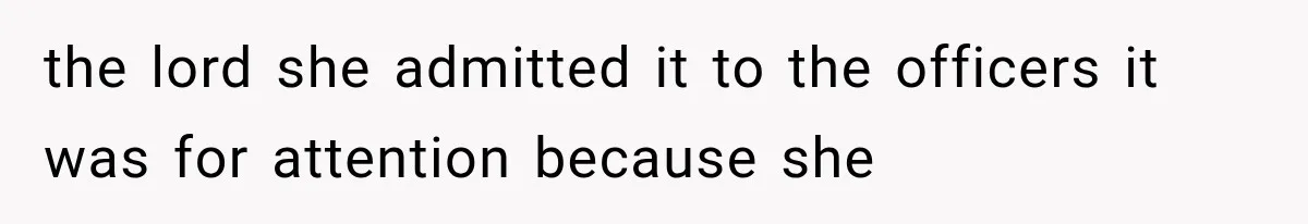 the lord she admitted it to the officers it was for attention because she
