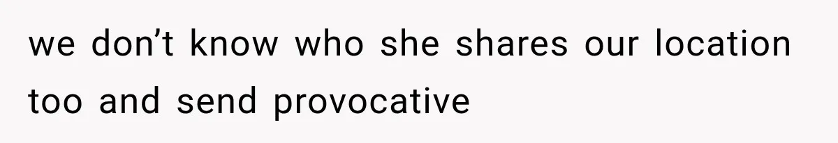 we don’t know who she shares our location too and send provocative