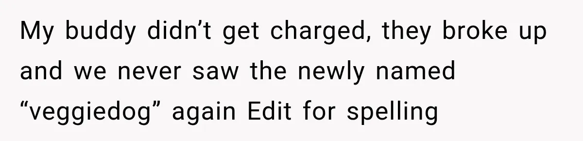 My buddy didn’t get charged, they broke up and we never saw the newly named “veggiedog” again Edit for spelling