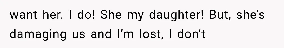 want her. I do! She my daughter! But, she’s damaging us and I’m lost, I don’t