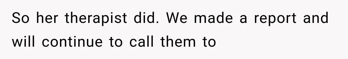 So her therapist did. We made a report and will continue to call them to