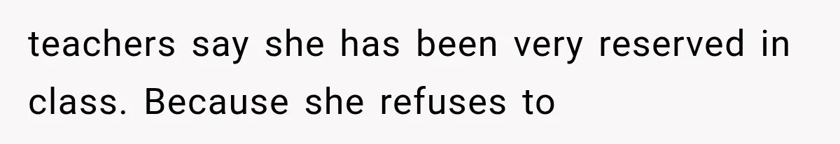 teachers say she has been very reserved in class. Because she refuses to