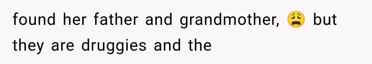 found her father and grandmother, 😩 but they are druggies and the