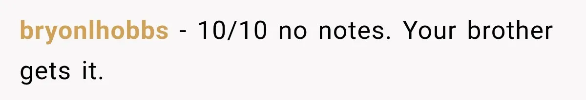bryonlhobbs − 10/10 no notes. Your brother gets it.