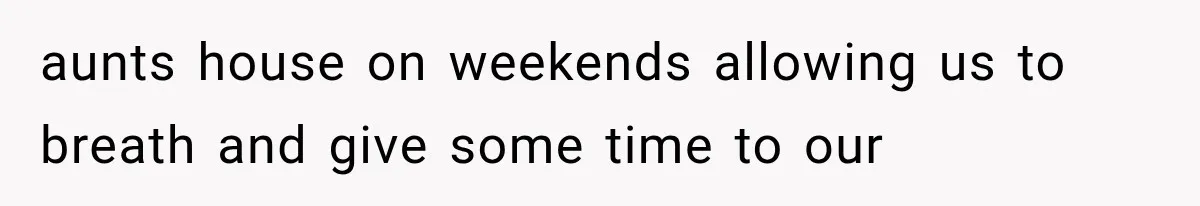 aunts house on weekends allowing us to breath and give some time to our