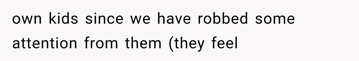 own kids since we have robbed some attention from them (they feel
